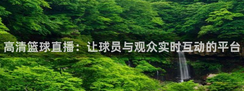 火凤斗球直播体育：高清篮球直播：让球员与观众实时互动的平台