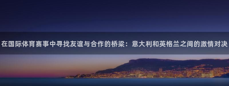 火凤直播体育足球：在国际体育赛事中寻找友谊与合作的桥梁：意大利和英格兰之间的激情对决
